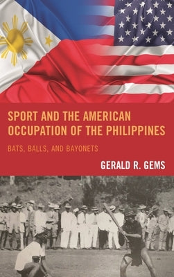 Sport and the American Occupation of the Philippines: Bats, Balls, and Bayonets by Gems, Gerald R.