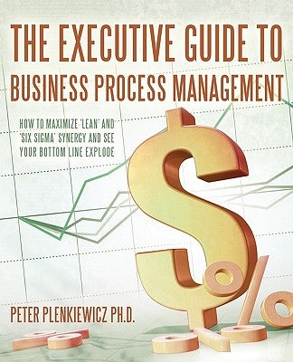 The Executive Guide to Business Process Management: How to Maximize 'Lean' and 'Six Sigma' Synergy and See Your Bottom Line Explode by Plenkiewicz, Peter
