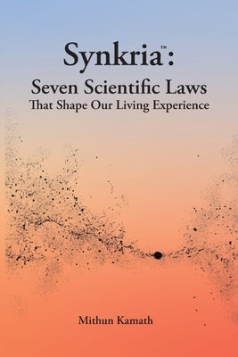 Synkria: Seven Scientific Laws That Shape Our Living Experience by Kamath, Mithun