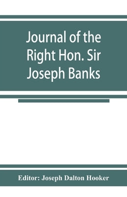 Journal of the Right Hon. Sir Joseph Banks; during Captain Cook's first voyage in H.M.S. Endeavour in 1768-71 to Terra del Fuego, Otahite, New Zealand by Joseph Dalton Hooker, Editor