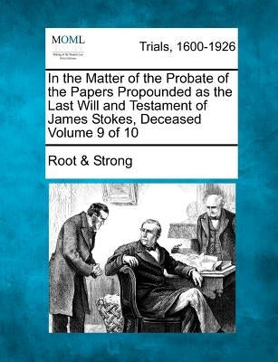 In the Matter of the Probate of the Papers Propounded as the Last Will and Testament of James Stokes, Deceased Volume 9 of 10 by Strong, Root &.