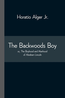 The Backwoods Boy; or, The Boyhood and Manhood of Abraham Lincoln by Alger, Horatio, Jr.