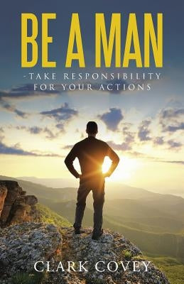 Be a Man - Take Responsibility for Your Actions by Covey, Clark