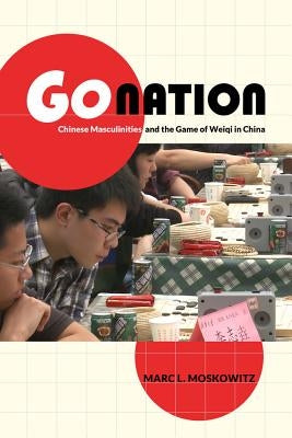 Go Nation: Chinese Masculinities and the Game of Weiqi in China Volume 28 by Moskowitz, Marc L.