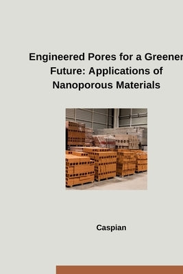 Engineered Pores for a Greener Future: Applications of Nanoporous Materials by Caspian