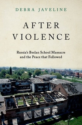 After Violence: Russia's Beslan School Massacre and the Peace That Followed by Javeline, Debra