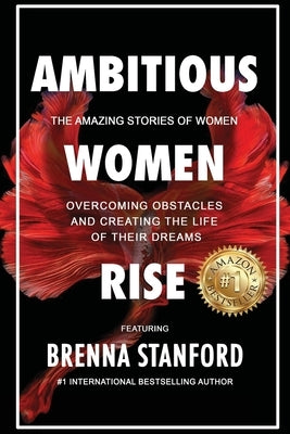 Ambitious Women Rise: The Amazing Stories of Women Overcoming Obstacles and Creating the Life of their Dreams by Stanford, Brenna