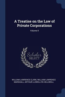 A Treatise on the Law of Private Corporations; Volume II by Clark, William Lawrence