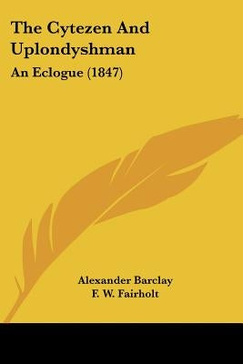 The Cytezen And Uplondyshman: An Eclogue (1847) by Barclay, Alexander