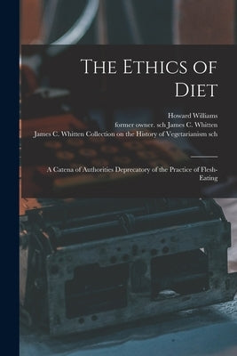 The Ethics of Diet: a Catena of Authorities Deprecatory of the Practice of Flesh-eating by Williams, Howard 1837-1931