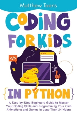 Coding for Kids in Python: A Step-by-Step Beginners Guide to Master Your Coding Skills and Programming Your Own Animations and Games in Less Than by Teens, Matthew