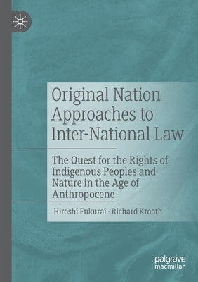 Original Nation Approaches to Inter-National Law: The Quest for the Rights of Indigenous Peoples and Nature in the Age of Anthropocene by Fukurai, Hiroshi