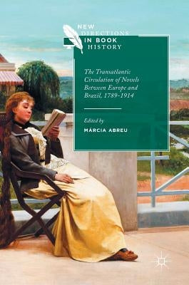 The Transatlantic Circulation of Novels Between Europe and Brazil, 1789-1914 by Abreu, Márcia