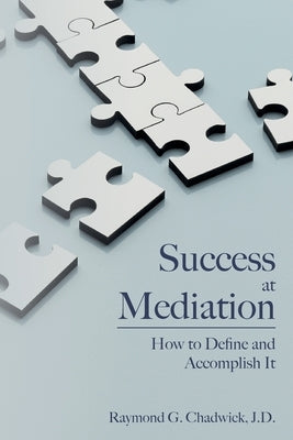Success at Mediation: How to Define and Accomplish It by Chadwick Jd, Raymond G.