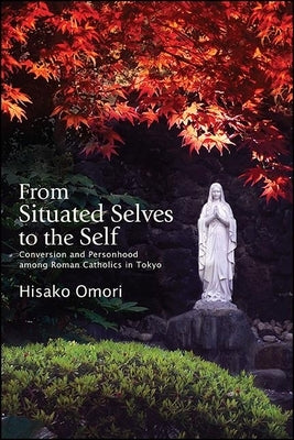 From Situated Selves to the Self: Conversion and Personhood among Roman Catholics in Tokyo by Omori, Hisako