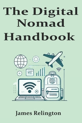 The Digital Nomad Handbook: Tips and Strategies for Living, Working, and Traveling in a Borderless World by Relington, James
