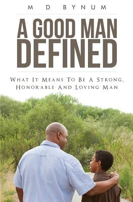 A Good Man Defined: What it means to be a strong, honorable and loving man by Bynum, M. D.