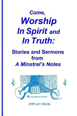 Come, Worship In Spirit and In Truth: Stories and Sermons from A MINSTREL'S NOTES by Frank, John Jay