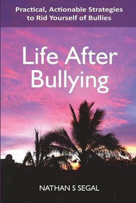 Life After Bullying: Practical, Actionable Strategies to Rid Yourself of Bullies by Segal, Nathan S.