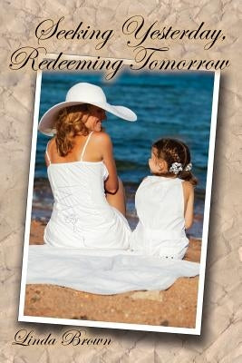 Seeking Yesterday, Redeeming Tomorrow by Brown, Linda