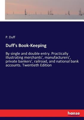 Duff's Book-Keeping: By single and double entry. Practically illustrating merchants', manufacturers', private bankers', railroad, and national bank ac by Duff, P.