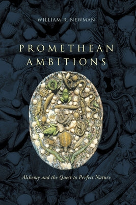 Promethean Ambitions: Alchemy and the Quest to Perfect Nature by Newman, William R.