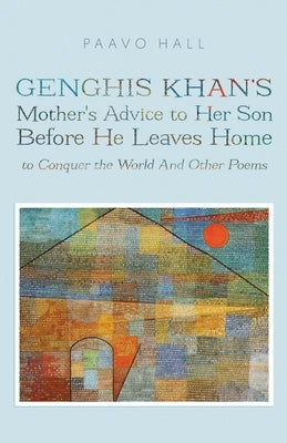 Genghis Khan's Mother's Advice to Her Son Before He Leaves Home to Conquer the World And Other Poems by Hall, Paavo