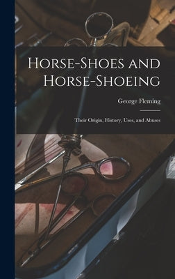 Horse-shoes and Horse-shoeing: Their Origin, History, Uses, and Abuses by Fleming, George