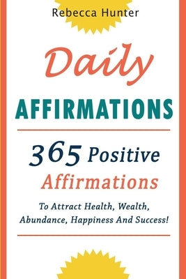 Daily Affirmations: 365 Positive Affirmations To Attract Health, Wealth, Abundance, Happiness And Success Every Day! by Hunter, Rebecca