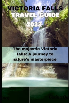 Victoria Falls Trave Guide 2023: The Majestic Victoria Falls: A Journey to Nature's Masterpiece by Quincy, Carina