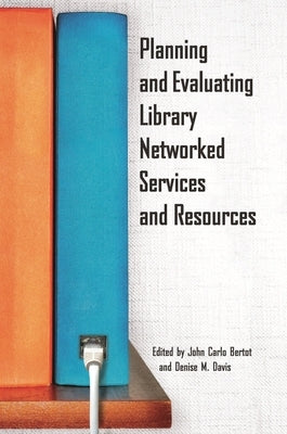 Planning and Evaluating Library Networked Services and Resources by Ph D., John Carlo Bertot