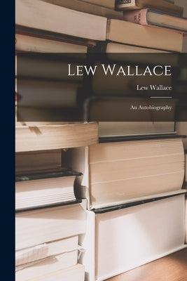 Lew Wallace; an Autobiography by Wallace, Lew