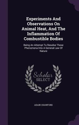 Experiments And Observations On Animal Heat, And The Inflammation Of Combustible Bodies: Being An Attempt To Resolve These Phenomena Into A General La by Crawford, Adair