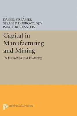 Capital in Manufacturing and Mining: Its Formation and Financing by Creamer, Daniel Barnett