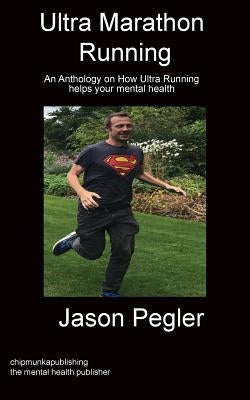 Ultra Marathon Running: An Anthology on How Ultra Running helps your mental health by Pegler, Jason
