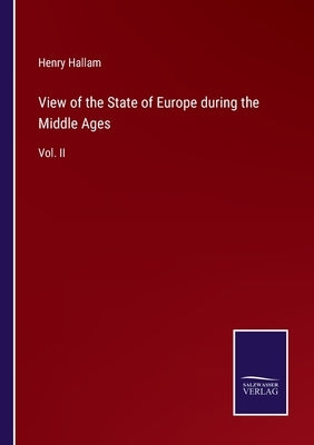 View of the State of Europe during the Middle Ages: Vol. II by Hallam, Henry