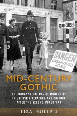 Mid-Century Gothic: The Uncanny Objects of Modernity in British Literature and Culture After the Second World War by Mullen, Lisa