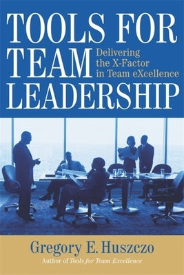 Tools for Team Leadership: Delivering the X-Factor in Team eXcellence by Huszczo, Gregory E.