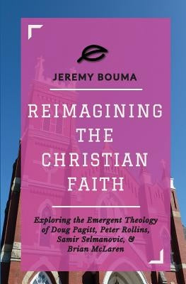 Reimagining the Christian Faith: Exploring the Emergent Theology of Doug Pagitt, Peter Rollins, Samir Selmanovic, and Brian McLaren by Bouma, Jeremy