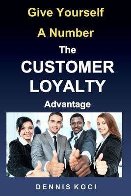 Give Yourself A Number-The CUSTOMER LOYALTY Advantage: "Want better customer outcomes? It's as easy as counting to 10" by Koci, Dennis
