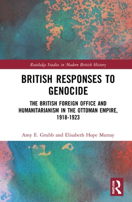 British Responses to Genocide: The British Foreign Office and Humanitarianism in the Ottoman Empire, 1918-1923 by Grubb, Amy E.