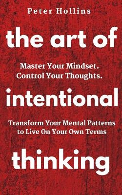The Art of Intentional Thinking: Master Your Mindset. Control Your Thoughts. Transform Your Mental Patterns to Live On Your Own Terms. by Hollins, Peter