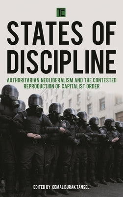 States of Discipline: Authoritarian Neoliberalism and the Contested Reproduction of Capitalist Order by Tansel, Cemal Burak