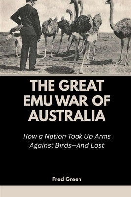 The Great Emu War of Australia: How a Nation Took Up Arms Against Birds-And Lost by Green, Fred