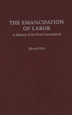 The Emancipation of Labor: A History of the First International by Katz, Henryk