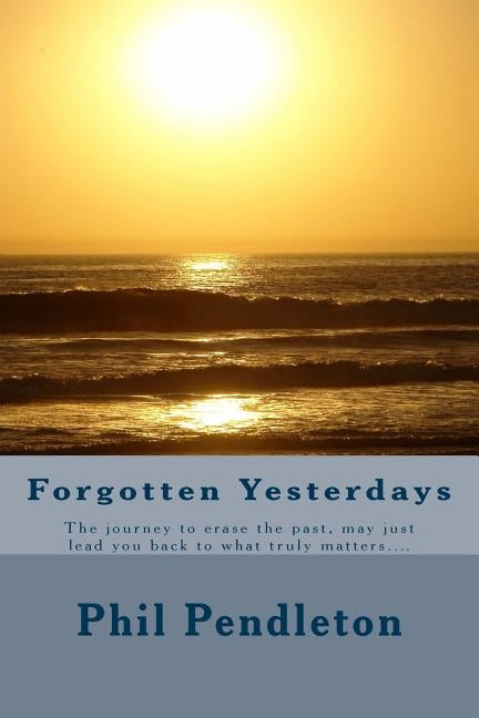 Forgotten Yesterdays: Running from the past, may only lead you back to what truly matters by Pendleton, Phil