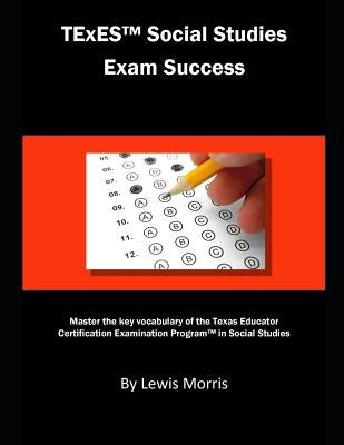 TExES Social Studies Exam Success: Master the Key Vocabulary of the Texas Educator Certification Examination Program in Social Studies by Morris, Lewis