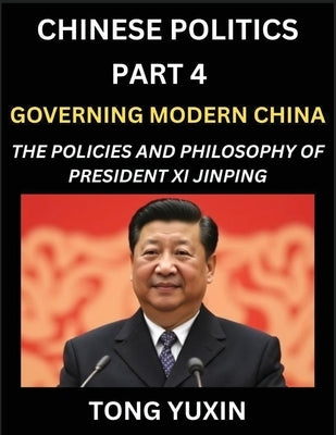 Chinese Politics (Part 4)- Governing Modern China, The Policies and Philosophy of President Xi Jinping，Leadership Vision, Corruption Crackdown, by Tong, Yuxin