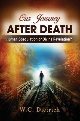 Our Journey After Death: Human Speculation or Divine Revelation? by Dietrich, W. C.
