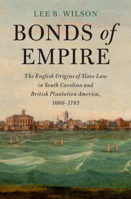 Bonds of Empire: The English Origins of Slave Law in South Carolina and British Plantation America, 1660-1783 by Wilson, Lee B.